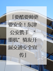 要酷要帅更要安全！东津公安携手 “重机”骑友开展交通安全宣传