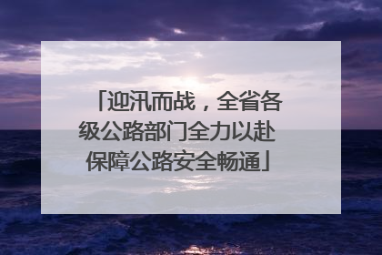 迎汛而战，全省各级公路部门全力以赴保障公路安全畅通