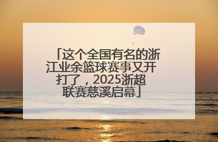这个全国有名的浙江业余篮球赛事又开打了，2025浙超联赛慈溪启幕