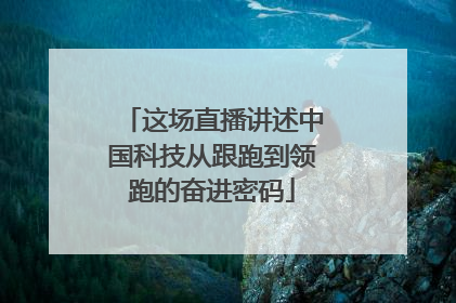 这场直播讲述中国科技从跟跑到领跑的奋进密码