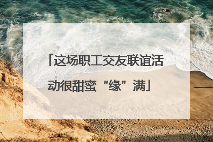 这场职工交友联谊活动很甜蜜“缘”满