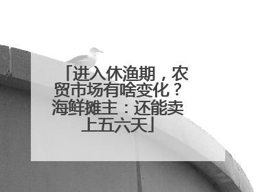 进入休渔期，农贸市场有啥变化？海鲜摊主：还能卖上五六天