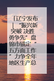 辽宁发布｜“振兴新突破 决胜勇争先”盘锦市锚定“五方面工作”力争全年地区生产总值增长5.5%左右
