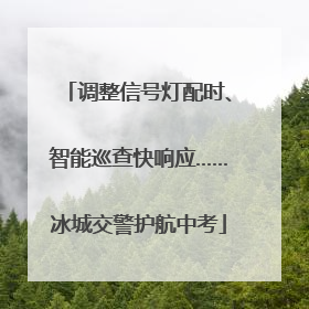 调整信号灯配时、智能巡查快响应……冰城交警护航中考