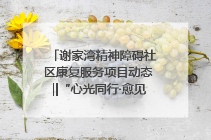 谢家湾精神障碍社区康复服务项目动态‖“心光同行·愈见美好——公益讲堂与健康义诊”活动