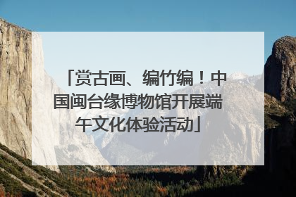 赏古画、编竹编！中国闽台缘博物馆开展端午文化体验活动
