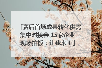 赛后首场成果转化供需集中对接会 15家企业现场拍板：让我来！