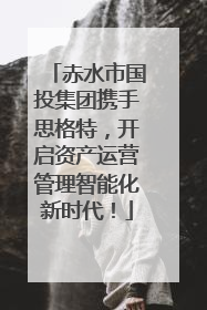 赤水市国投集团携手思格特，开启资产运营管理智能化新时代！