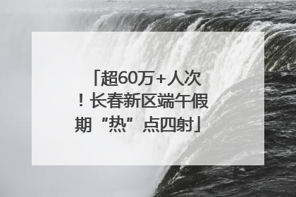 超60万+人次！长春新区端午假期“热”点四射