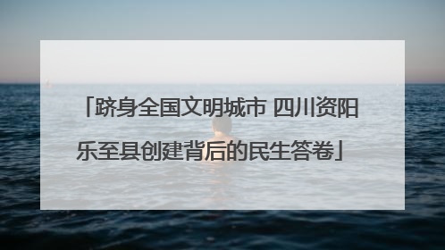 跻身全国文明城市 四川资阳乐至县创建背后的民生答卷
