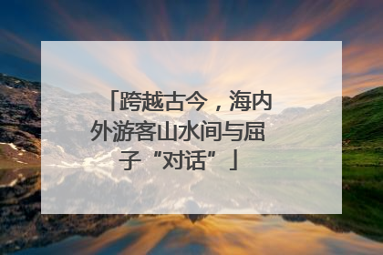 跨越古今，海内外游客山水间与屈子“对话”