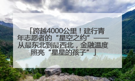 跨越4000公里！建行青年志愿者的“星空之约”——从最东北到最西北，金融温度照亮“星星的孩子”