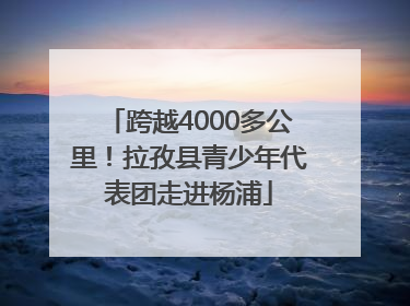 跨越4000多公里！拉孜县青少年代表团走进杨浦