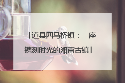 道县四马桥镇：一座镌刻时光的湘南古镇