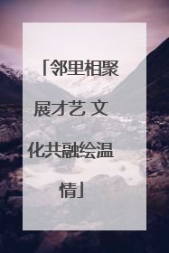 邻里相聚展才艺 文化共融绘温情