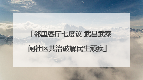 邻里客厅七度议 武昌武泰闸社区共治破解民生顽疾