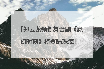 郑云龙领衔舞台剧《魔幻时刻》将登陆珠海