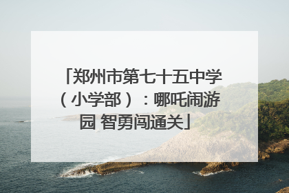 郑州市第七十五中学（小学部）：哪吒闹游园 智勇闯通关