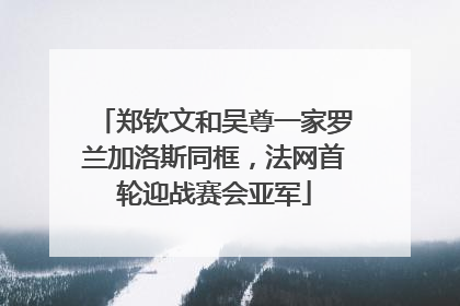 郑钦文和吴尊一家罗兰加洛斯同框，法网首轮迎战赛会亚军