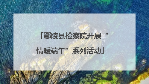 鄢陵县检察院开展“情暖端午”系列活动