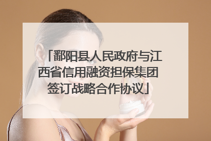 鄱阳县人民政府与江西省信用融资担保集团签订战略合作协议