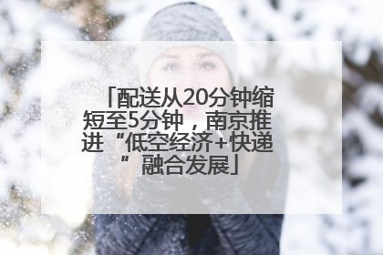 配送从20分钟缩短至5分钟，南京推进“低空经济+快递”融合发展