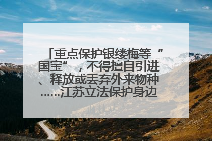 重点保护银缕梅等“国宝”，不得擅自引进、释放或丢弃外来物种……江苏立法保护身边的生物“朋友圈”