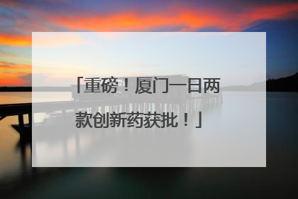 重磅！厦门一日两款创新药获批！
