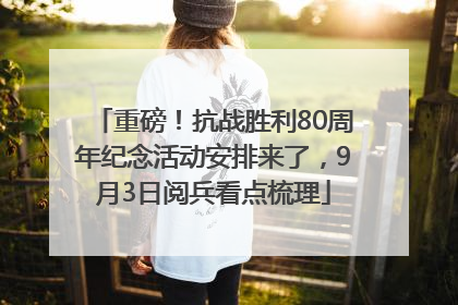 重磅！抗战胜利80周年纪念活动安排来了，9月3日阅兵看点梳理