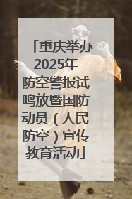 重庆举办2025年防空警报试鸣放暨国防动员（人民防空）宣传教育活动