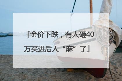 金价下跌，有人砸40万买进后人“麻”了
