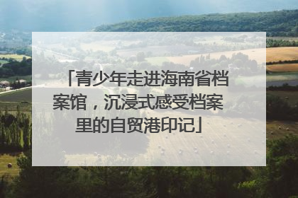 青少年走进海南省档案馆，沉浸式感受档案里的自贸港印记