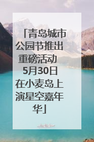青岛城市公园节推出重磅活动 5月30日在小麦岛上演星空嘉年华