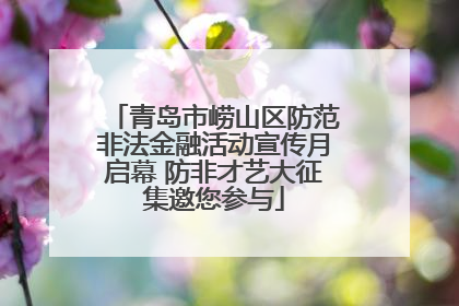 青岛市崂山区防范非法金融活动宣传月启幕 防非才艺大征集邀您参与