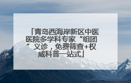 青岛西海岸新区中医医院多学科专家“组团”义诊，免费筛查+权威科普一站式