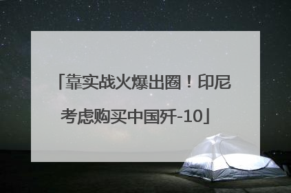 靠实战火爆出圈！印尼考虑购买中国歼-10