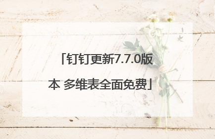 钉钉更新7.7.0版本 多维表全面免费