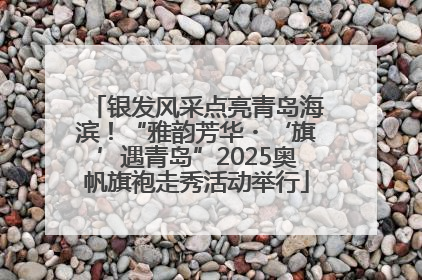 银发风采点亮青岛海滨！“雅韵芳华・‘旗’遇青岛”2025奥帆旗袍走秀活动举行