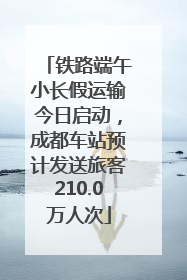 铁路端午小长假运输今日启动，成都车站预计发送旅客210.0万人次