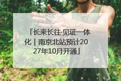 长来长往·见证一体化｜南京北站预计2027年10月开通