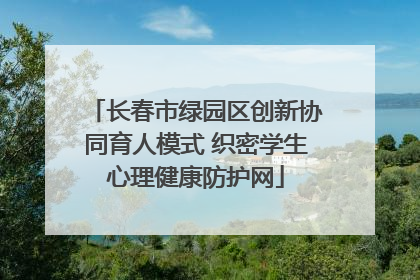长春市绿园区创新协同育人模式 织密学生心理健康防护网