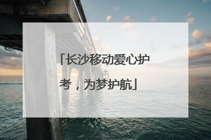 长沙移动爱心护考，为梦护航