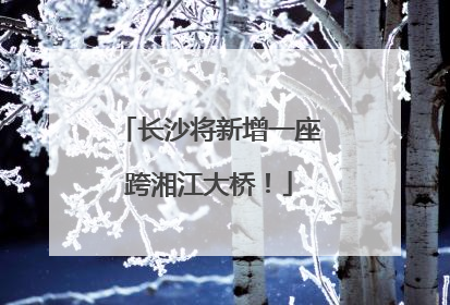 长沙将新增一座跨湘江大桥！