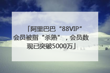 阿里巴巴“88VIP”会员被指“杀熟”，会员数现已突破5000万