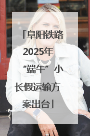 阜阳铁路2025年“端午”小长假运输方案出台