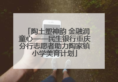 陶土塑神韵 金融润童心——民生银行重庆分行志愿者助力陶家镇小学美育计划
