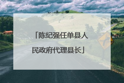 陈纪强任单县人民政府代理县长