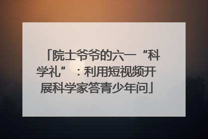 院士爷爷的六一“科学礼”：利用短视频开展科学家答青少年问