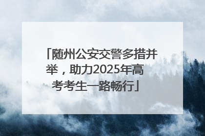 随州公安交警多措并举，助力2025年高考考生一路畅行