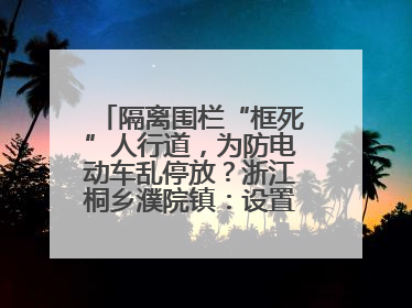 隔离围栏“框死”人行道，为防电动车乱停放？浙江桐乡濮院镇：设置有误，连夜整改